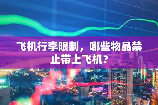 飞机行李限制，哪些物品禁止带上飞机？