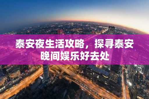 泰安夜生活攻略，探寻泰安晚间娱乐好去处