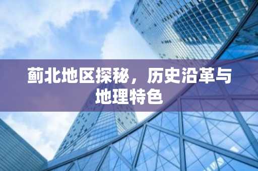 蓟北地区探秘，历史沿革与地理特色