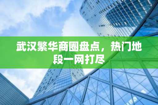 武汉繁华商圈盘点，热门地段一网打尽