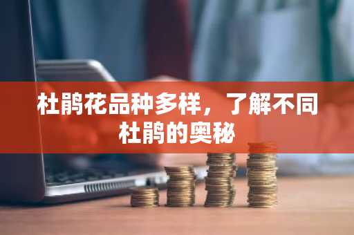 杜鹃花品种多样，了解不同杜鹃的奥秘