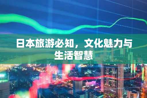 日本旅游必知，文化魅力与生活智慧