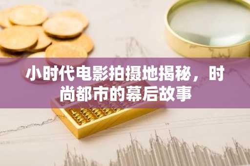 小时代电影拍摄地揭秘，时尚都市的幕后故事