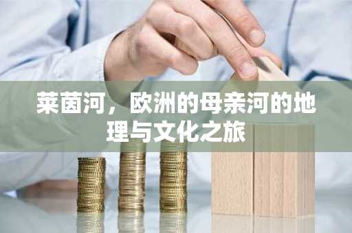 莱茵河，欧洲的母亲河的地理与文化之旅