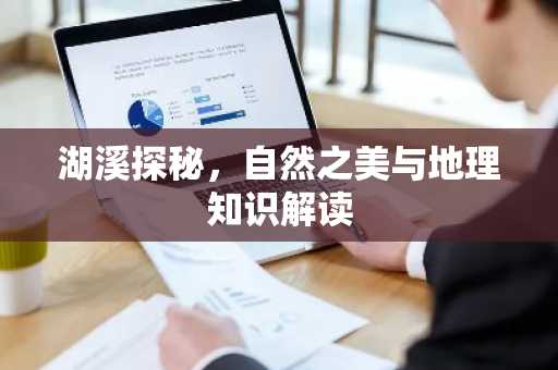 湖溪探秘，自然之美与地理知识解读