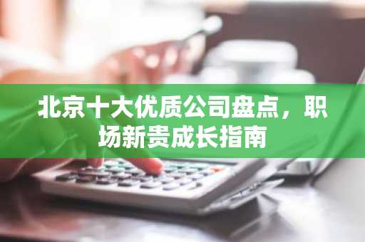 北京十大优质公司盘点，职场新贵成长指南