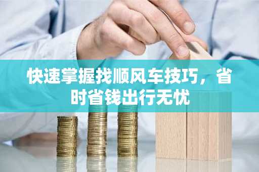 快速掌握找顺风车技巧，省时省钱出行无忧