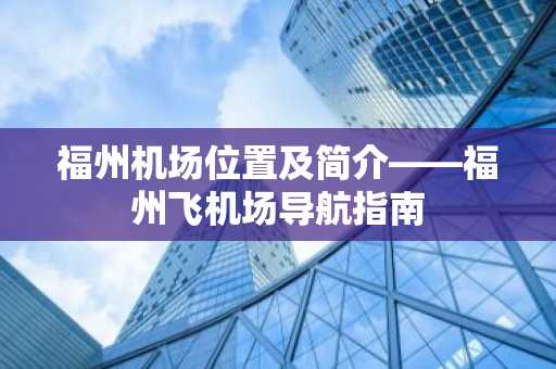 福州机场位置及简介——福州飞机场导航指南