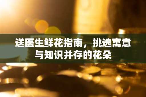 送医生鲜花指南，挑选寓意与知识并存的花朵