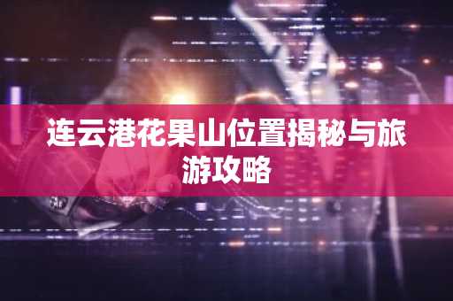 连云港花果山位置揭秘与旅游攻略