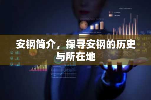 安钢简介，探寻安钢的历史与所在地