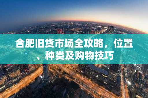 合肥旧货市场全攻略，位置、种类及购物技巧