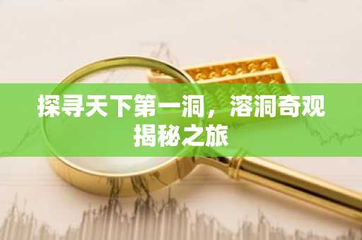 探寻天下第一洞，溶洞奇观揭秘之旅