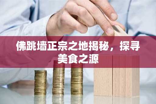 佛跳墙正宗之地揭秘，探寻美食之源