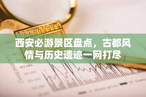 西安必游景区盘点，古都风情与历史遗