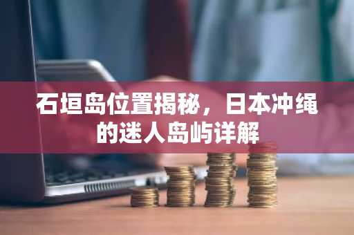 石垣岛位置揭秘，日本冲绳的迷人岛屿
