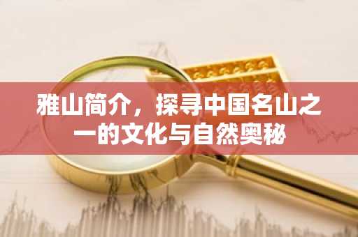 雅山简介，探寻中国名山之一的文化与自然奥秘