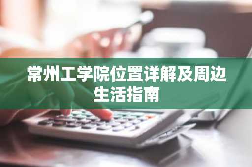 常州工学院位置详解及周边生活指南