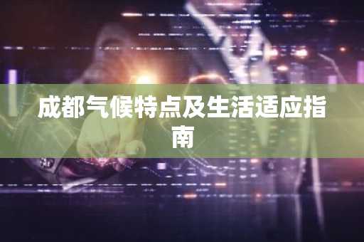 成都气候特点及生活适应指南