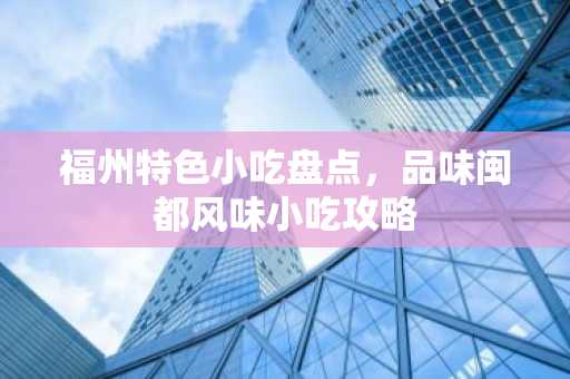 福州特色小吃盘点，品味闽都风味小吃攻略