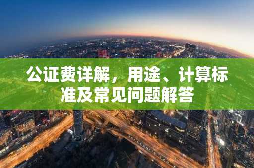 公证费详解，用途、计算标准及常见问题解答