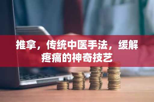 推拿，传统中医手法，缓解疼痛的神奇技艺