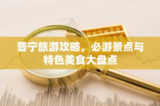 普宁旅游攻略，必游景点与特色美食大盘点