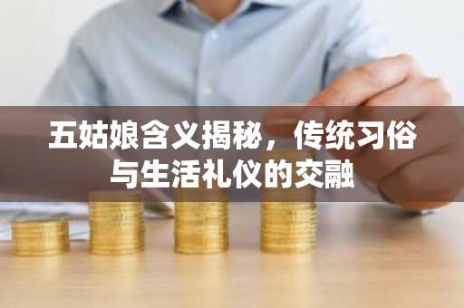 五姑娘含义揭秘，传统习俗与生活礼仪的交融