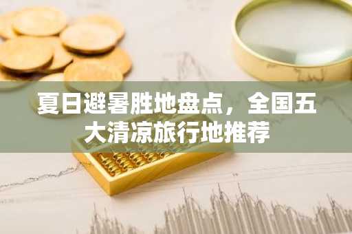 夏日避暑胜地盘点，全国五大清凉旅行地推荐