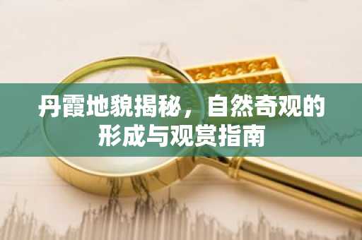 丹霞地貌揭秘，自然奇观的形成与观赏指南