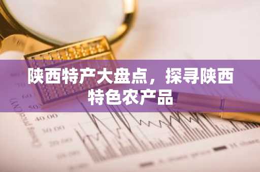 陕西特产大盘点，探寻陕西特色农产品