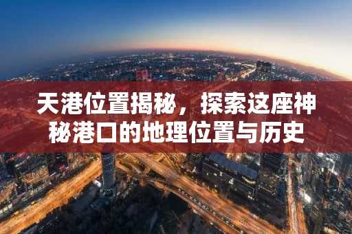 天港位置揭秘，探索这座神秘港口的地理位置与历史