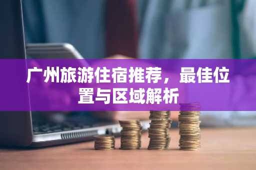 广州旅游住宿推荐，最佳位置与区域解析
