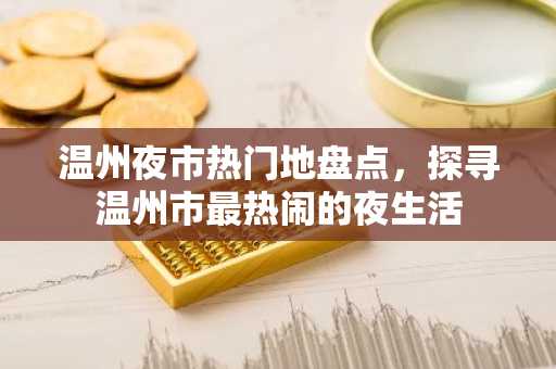 温州夜市热门地盘点，探寻温州市最热闹的夜生活