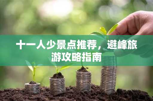 十一人少景点推荐，避峰旅游攻略指南