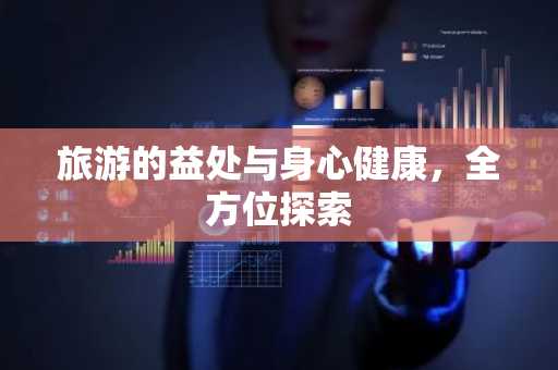 旅游的益处与身心健康，全方位探索
