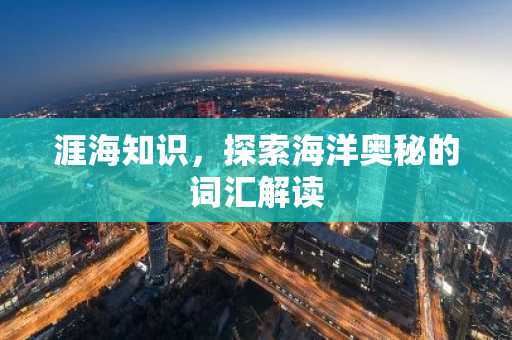 涯海知识，探索海洋奥秘的词汇解读