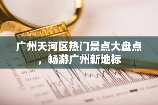 广州天河区热门景点大盘点，畅游广州新地标