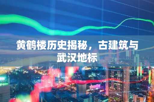 黄鹤楼历史揭秘，古建筑与武汉地标