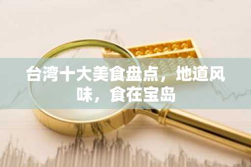 台湾十大美食盘点，地道风味，食在宝岛
