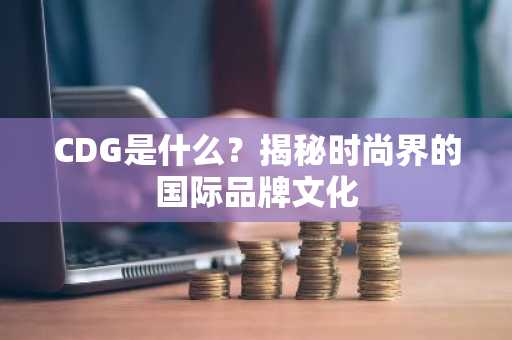 CDG是什么？揭秘时尚界的国际品牌文化