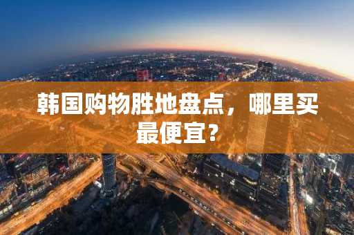 韩国购物胜地盘点，哪里买最便宜？