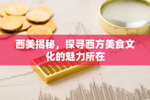 西美揭秘，探寻西方美食文化的魅力所在