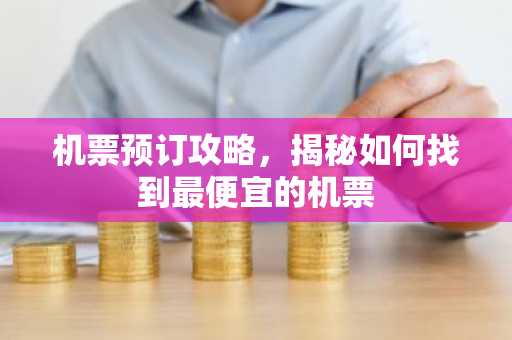 机票预订攻略，揭秘如何找到最便宜的机票