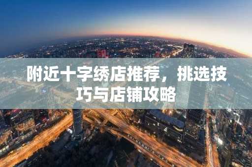 附近十字绣店推荐，挑选技巧与店铺攻略