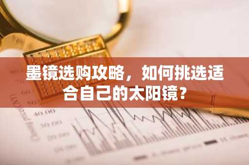 墨镜选购攻略，如何挑选适合自己的太阳镜？