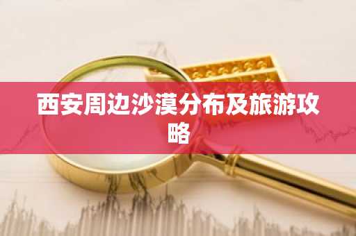 西安周边沙漠分布及旅游攻略