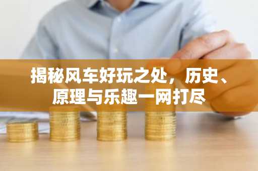 揭秘风车好玩之处，历史、原理与乐趣一网打尽