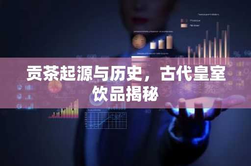 贡茶起源与历史，古代皇室饮品揭秘