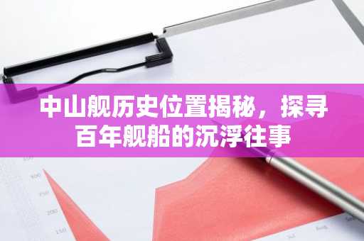 中山舰历史位置揭秘，探寻百年舰船的沉浮往事